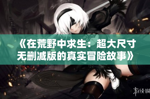 《在荒野中求生：超大尺寸无删减版的真实冒险故事》