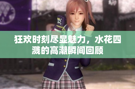 狂欢时刻尽显魅力，水花四溅的高潮瞬间回顾