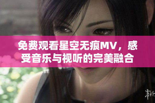 免费观看星空无痕MV，感受音乐与视听的完美融合