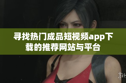 寻找热门成品短视频app下载的推荐网站与平台