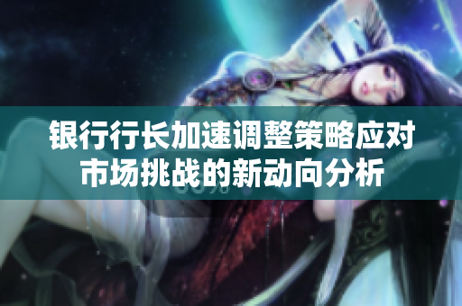银行行长加速调整策略应对市场挑战的新动向分析