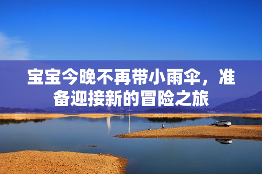 宝宝今晚不再带小雨伞，准备迎接新的冒险之旅