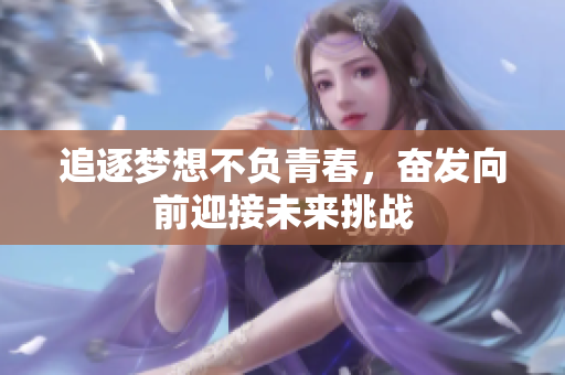 追逐梦想不负青春，奋发向前迎接未来挑战