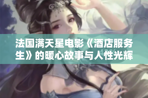 法国满天星电影《酒店服务生》的暖心故事与人性光辉探讨