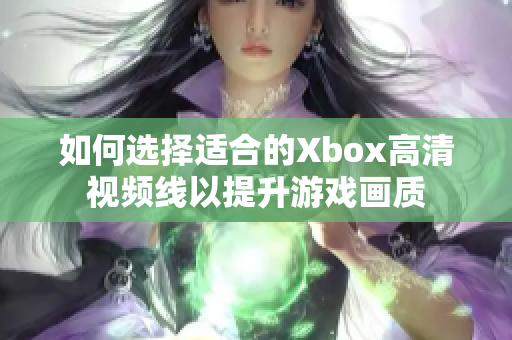 如何选择适合的Xbox高清视频线以提升游戏画质