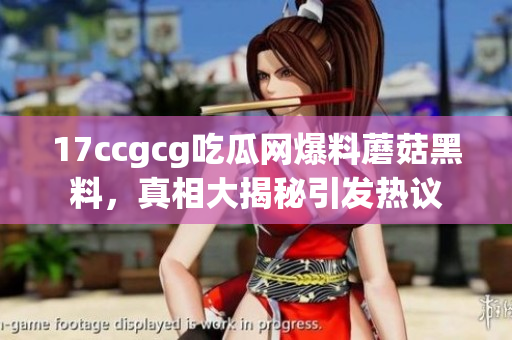 17ccgcg吃瓜网爆料蘑菇黑料，真相大揭秘引发热议