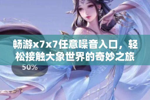畅游x7x7任意噪音入口，轻松接触大象世界的奇妙之旅