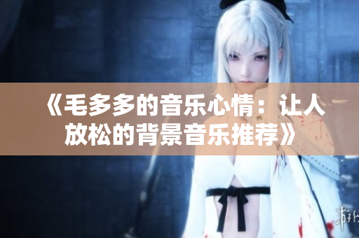 《毛多多的音乐心情：让人放松的背景音乐推荐》