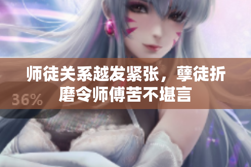 师徒关系越发紧张，孽徒折磨令师傅苦不堪言