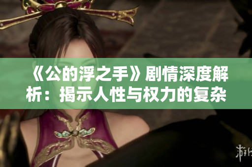 《公的浮之手》剧情深度解析：揭示人性与权力的复杂关系
