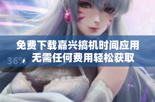 免费下载嘉兴搞机时间应用，无需任何费用轻松获取