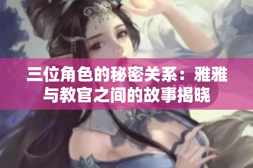三位角色的秘密关系：雅雅与教官之间的故事揭晓
