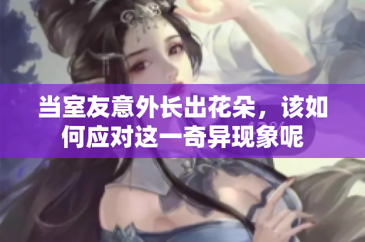当室友意外长出花朵，该如何应对这一奇异现象呢