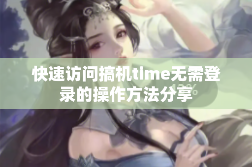 快速访问搞机time无需登录的操作方法分享