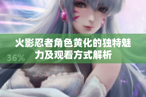 火影忍者角色黄化的独特魅力及观看方式解析