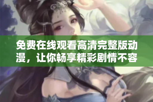 免费在线观看高清完整版动漫，让你畅享精彩剧情不容错过