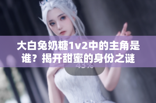 大白兔奶糖1v2中的主角是谁？揭开甜蜜的身份之谜