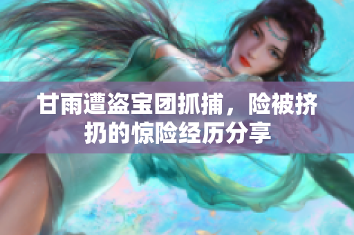 甘雨遭盗宝团抓捕，险被挤扔的惊险经历分享