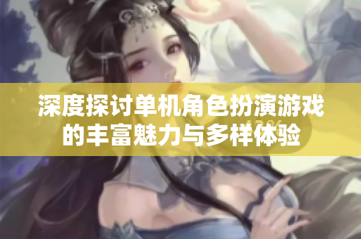 深度探讨单机角色扮演游戏的丰富魅力与多样体验