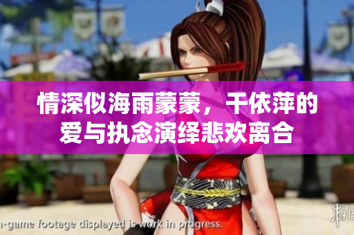 情深似海雨蒙蒙，干依萍的爱与执念演绎悲欢离合