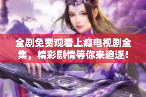 全剧免费观看上瘾电视剧全集，精彩剧情等你来追逐！