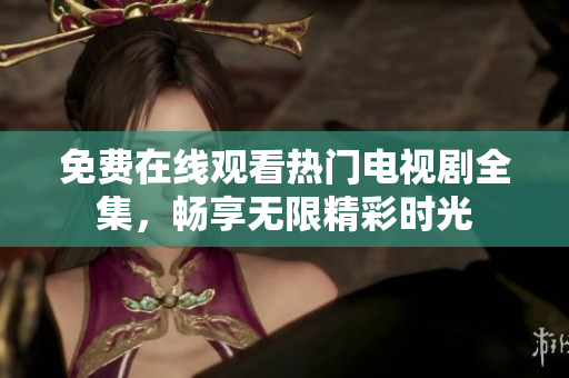 免费在线观看热门电视剧全集，畅享无限精彩时光