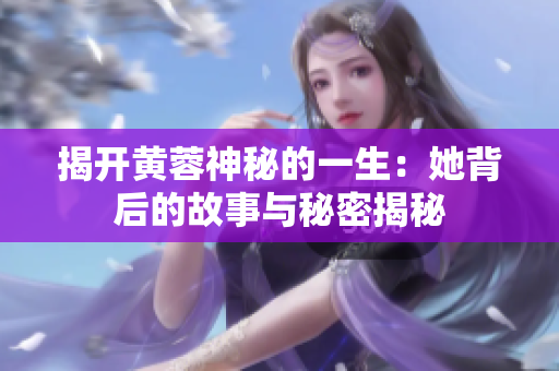 揭开黄蓉神秘的一生：她背后的故事与秘密揭秘
