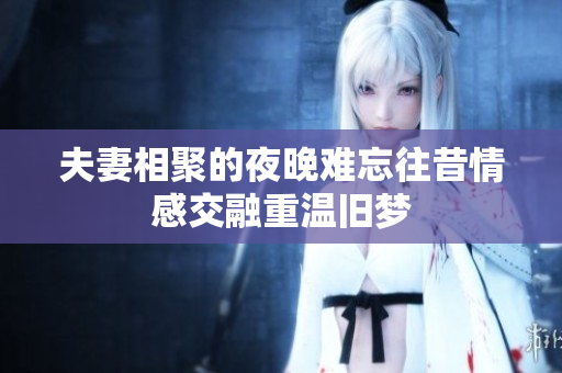 夫妻相聚的夜晚难忘往昔情感交融重温旧梦