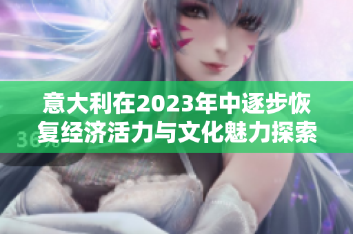 意大利在2023年中逐步恢复经济活力与文化魅力探索