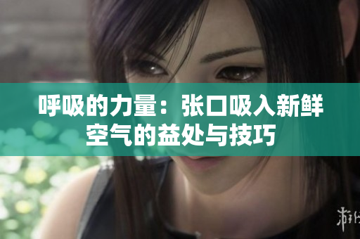 呼吸的力量：张口吸入新鲜空气的益处与技巧