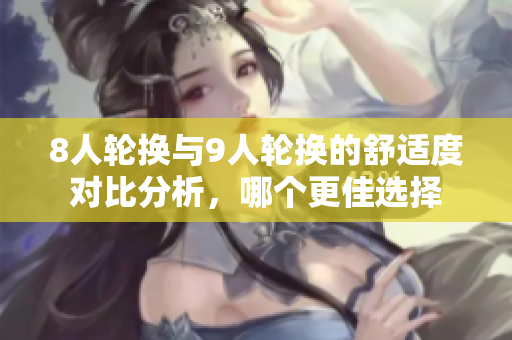 8人轮换与9人轮换的舒适度对比分析，哪个更佳选择