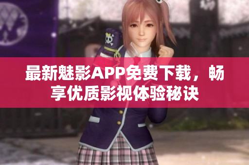 最新魅影APP免费下载，畅享优质影视体验秘诀