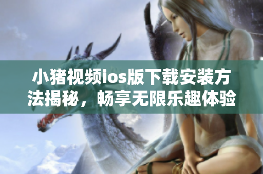 小猪视频ios版下载安装方法揭秘，畅享无限乐趣体验