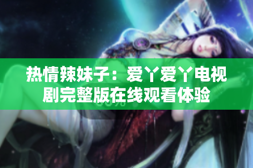 热情辣妹子：爱丫爱丫电视剧完整版在线观看体验