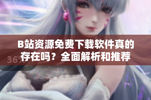 B站资源免费下载软件真的存在吗？全面解析和推荐