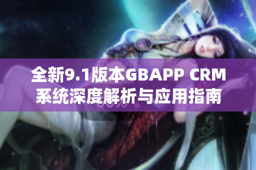 全新9.1版本GBAPP CRM系统深度解析与应用指南
