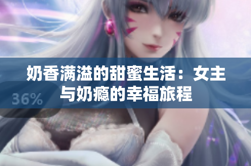 奶香满溢的甜蜜生活：女主与奶瘾的幸福旅程