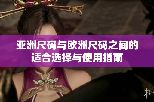 亚洲尺码与欧洲尺码之间的适合选择与使用指南