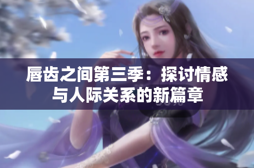 唇齿之间第三季：探讨情感与人际关系的新篇章