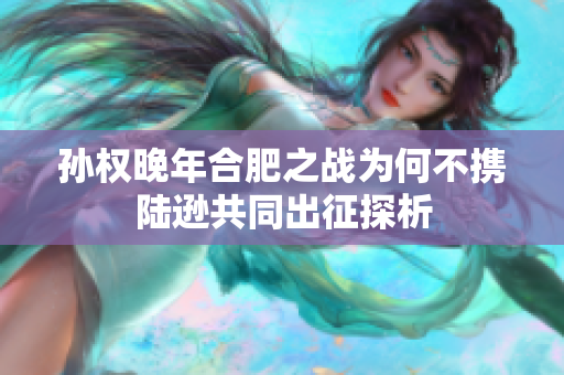 孙权晚年合肥之战为何不携陆逊共同出征探析