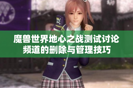 魔兽世界地心之战测试讨论频道的删除与管理技巧