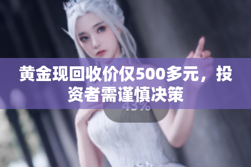 黄金现回收价仅500多元，投资者需谨慎决策