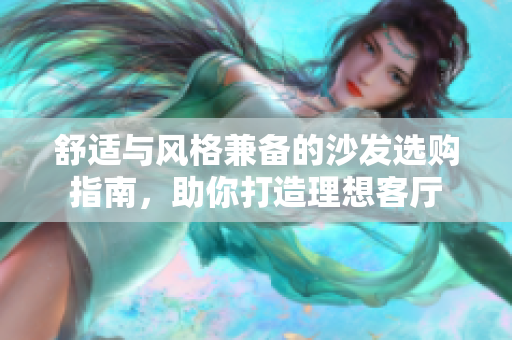 舒适与风格兼备的沙发选购指南，助你打造理想客厅