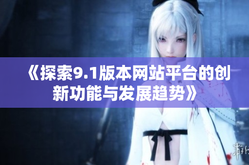 《探索9.1版本网站平台的创新功能与发展趋势》