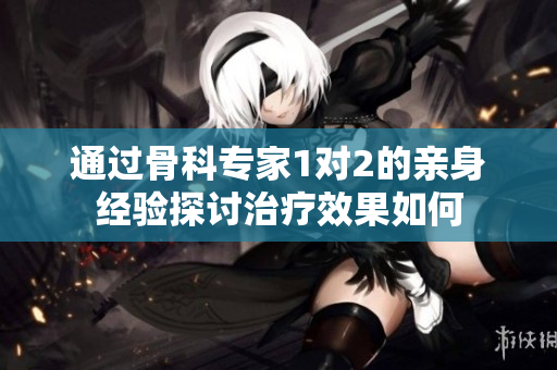 通过骨科专家1对2的亲身经验探讨治疗效果如何