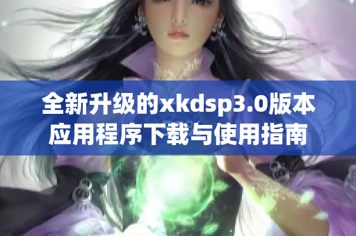 全新升级的xkdsp3.0版本应用程序下载与使用指南