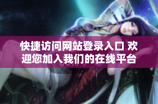 快捷访问网站登录入口 欢迎您加入我们的在线平台
