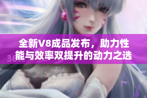 全新V8成品发布，助力性能与效率双提升的动力之选