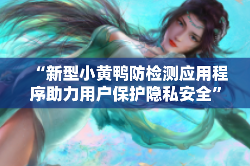 “新型小黄鸭防检测应用程序助力用户保护隐私安全”