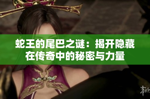 蛇王的尾巴之谜：揭开隐藏在传奇中的秘密与力量